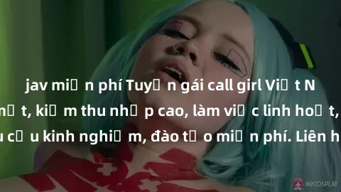 jav miễn phí Tuyển gái call gi