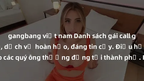 gangbang việt nam Danh sách gái call girl vip chất lượng, dịch vụ hoàn hảo, đáng tin cậy. Điều hấp dẫn cho các quý ông thượng đẳng tại thành phố. Hãy nhấc máy và đặt lịch ngay!