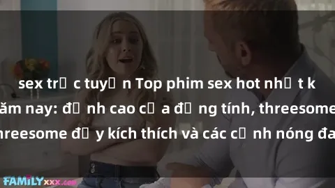 sex trực tuyến Top phim sex hot nhất không thể bỏ lỡ năm nay: đỉnh cao của đồng tính, threesome đầy kích thích và các cảnh nóng đang gây sốt!