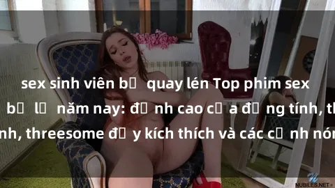 sex sinh viên bị quay lén Top phim sex hot nhất không thể bỏ lỡ năm nay: đỉnh cao của đồng tính, threesome đầy kích thích và các cảnh nóng đang gây sốt!