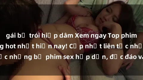 gái bị trói hiếp dâm Xem ngay Top phim sex mới nhất đang hot nhất hiện nay! Cập nhật liên tục những bộ phim sex hấp dẫn, độc đáo và đầy kích thích.