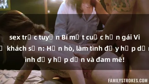 sex trực tuyến Bí mật cuộc hẹn gái Việt lần đầu ở khách sạn: Hẹn hò, làm tình đầy hấp dẫn và đam mê!