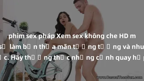 phim sex pháp Xem sex không che HD miễn phí đảm bảo sẽ làm bạn thỏa mãn tưởng tượng và nhu cầu tình dục. Hãy thưởng thức những cảnh quay hấp dẫn và mãnh liệt ngay bây giờ!