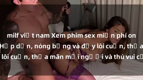 milf việt nam Xem phim sex miễn phí online ngay tại đây – Hấp dẫn, nóng bỏng và đầy lôi cuốn, thỏa mãn mọi người và thú vui của bạn!