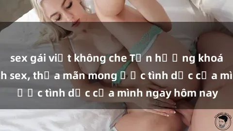 sex gái việt không che Tận hưởng khoái cảm với gái xinh sex, thỏa mãn mong ước tình dục của mình ngay hôm nay