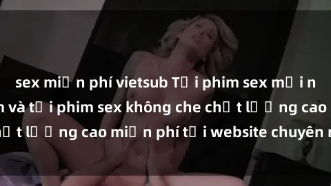 sex miễn phí vietsub Tải phim sex mới nhất hot nhất - Xem và tải phim sex không che chất lượng cao miễn phí tại website chuyên nghiệp.