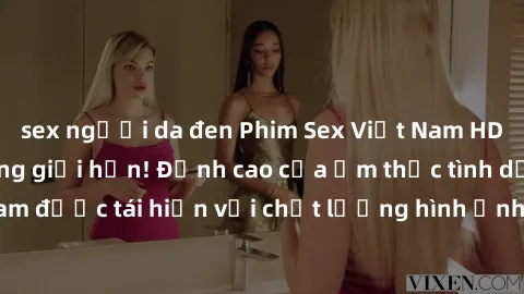 sex người da đen Phim Sex Việt Nam HD - Xem ngay và không giới hạn! Đỉnh cao của ẩm thực tình dục Việt Nam được tái hiện với chất lượng hình ảnh sắc nét. Hãy thưởng thức ngay!