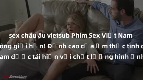 sex châu âu vietsub Phim Sex Việt Nam HD - Xem ngay và không giới hạn! Đỉnh cao của ẩm thực tình dục Việt Nam được tái hiện với chất lượng hình ảnh sắc nét. Hãy thưởng thức ngay!