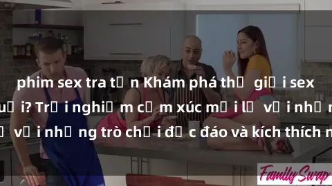 phim sex tra tấn Khám phá thế giới sex trực tuyến: Hơn tuổi? Trải nghiệm cảm xúc mới lạ với những trò chơi độc đáo và kích thích người lớn