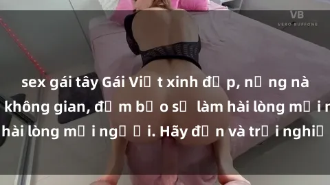 sex gái tây Gái Việt xinh đẹp, nồng nàn làm tình say đắm không gian, đảm bảo sẽ làm hài lòng mọi người. Hãy đến và trải nghiệm ngay!