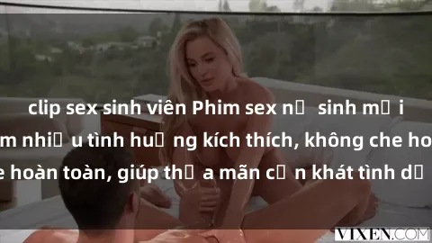clip sex sinh viên Phim sex nữ sinh mới nhất: Trải nghiệm nhiều tình huống kích thích, không che hoàn toàn, giúp thỏa mãn cơn khát tình dục của các bạn trẻ