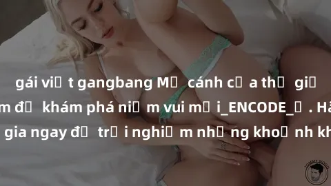 gái việt gangbang Mở cánh cửa thế giới sex MILF Việt Nam để khám phá niềm vui mới_ENCODE_. Hãy tham gia ngay để trải nghiệm những khoảnh khắc đầy kích thích và đam mê.