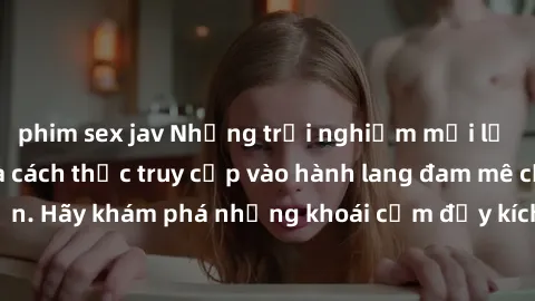 phim sex jav Những trải nghiệm mới lạ với sex tập thể và cách thức truy cập vào hành lang đam mê của bạn. Hãy khám phá những khoái cảm đầy kích thích với tập thể hấp dẫn!