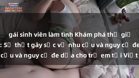 gái sinh viên làm tình Khám phá thế giới sex loli Việt Nam: Sự thật gây sốc về nhu cầu và nguy cơ đe dọa cho trẻ em tại Việt Nam