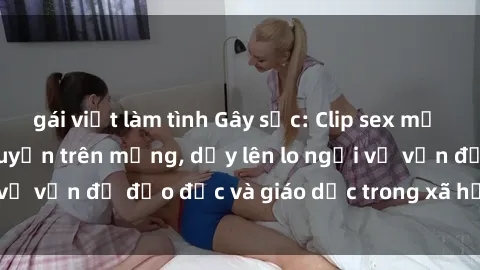gái việt làm tình Gây sốc: Clip sex mẹ con Việt Nam lan truyền trên mạng, dấy lên lo ngại về vấn đề đạo đức và giáo dục trong xã hội hiện nay.