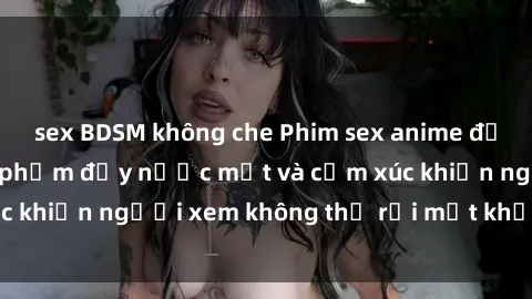 sex BDSM không che Phim sex anime đỉnh cao: Những tác phẩm đầy nước mắt và cảm xúc khiến người xem không thể rời mắt khỏi màn hình