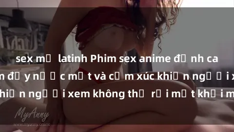 sex mỹ latinh Phim sex anime đỉnh cao: Những tác phẩm đầy nước mắt và cảm xúc khiến người xem không thể rời mắt khỏi màn hình