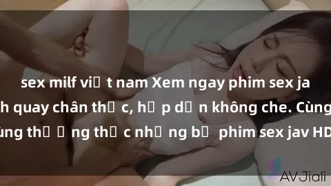 sex milf việt nam Xem ngay phim sex jav HD với những cảnh quay chân thực, hấp dẫn không che. Cùng thưởng thức những bộ phim sex jav HD hot nhất hiện nay!