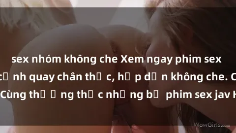 sex nhóm không che Xem ngay phim sex jav HD với những cảnh quay chân thực, hấp dẫn không che. Cùng thưởng thức những bộ phim sex jav HD hot nhất hiện nay!