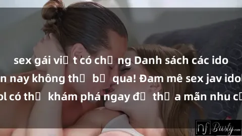 sex gái việt có chồng Danh sách các idol JAV hot nhất hiện nay không thể bỏ qua! Đam mê sex jav idol có thể khám phá ngay để thỏa mãn nhu cầu giải trí của mình!